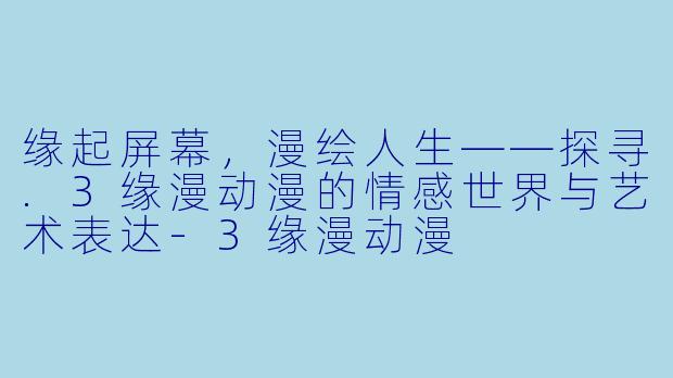 缘起屏幕，漫绘人生——探寻.3缘漫动漫的情感世界与艺术表达-3缘漫动漫