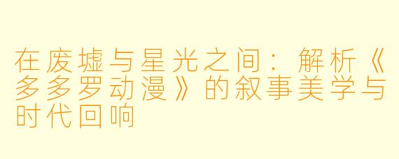 在废墟与星光之间：解析《多多罗动漫》的叙事美学与时代回响