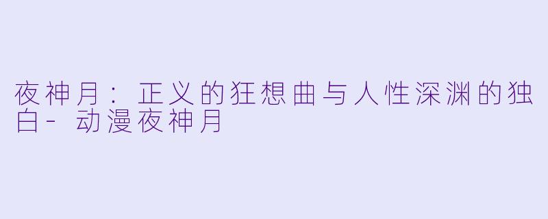 夜神月:正义的狂想曲与人性深渊的独白-动漫夜神月