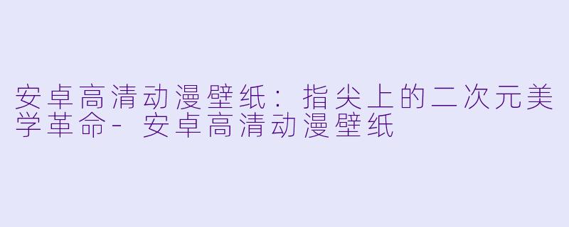 安卓高清动漫壁纸：指尖上的二次元美学革命