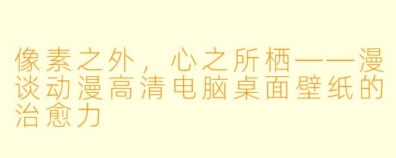 像素之外，心之所栖——漫谈动漫高清电脑桌面壁纸的治愈力