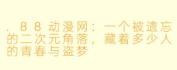 .88动漫网：一个被遗忘的二次元角落，藏着多少人的青春与盗梦