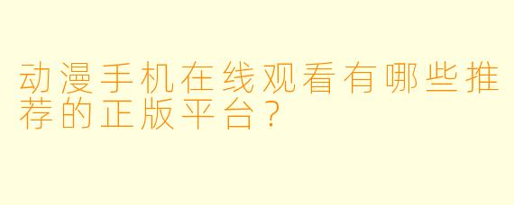 动漫手机在线观看有哪些推荐的正版平台？