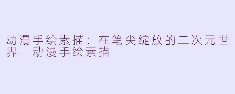 动漫手绘素描：在笔尖绽放的二次元世界-动漫手绘素描