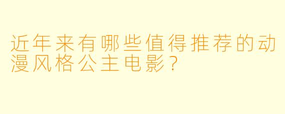 近年来有哪些值得推荐的动漫风格公主电影？