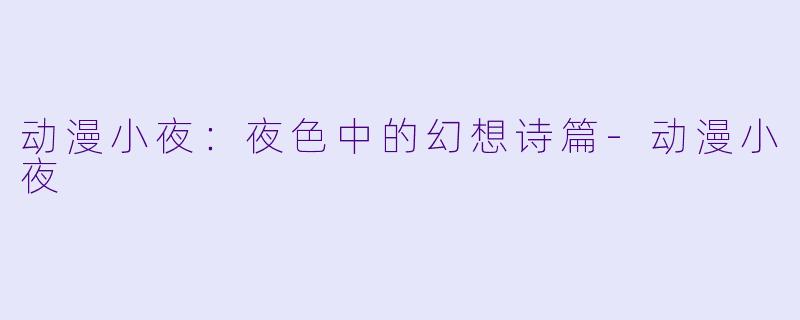 动漫小夜:夜色中的幻想诗篇-动漫小夜