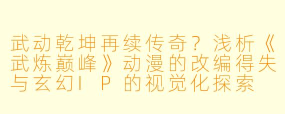武动乾坤再续传奇?浅析《武炼巅峰》动漫的改编得失与玄幻IP的视觉化探索