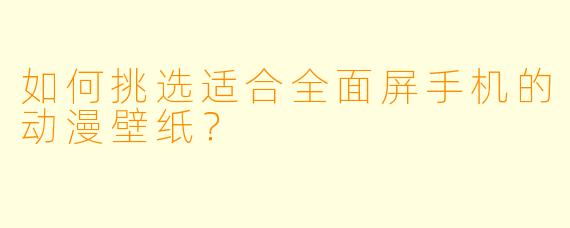 如何挑选适合全面屏手机的动漫壁纸？