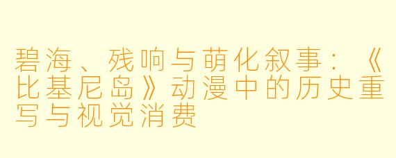 碧海、残响与萌化叙事：《比基尼岛》动漫中的历史重写与视觉消费