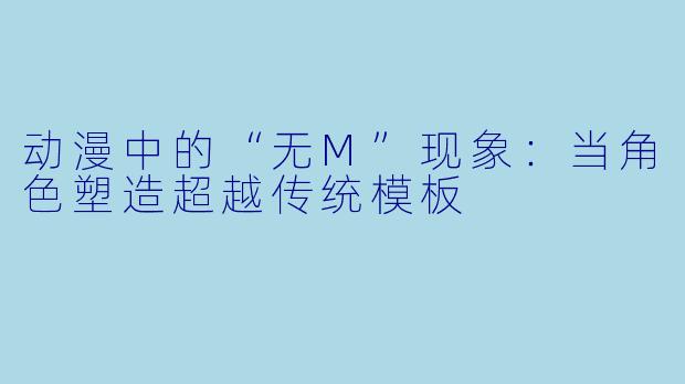 动漫中的“无M”现象：当角色塑造超越传统模板