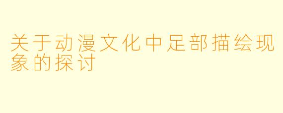 关于动漫文化中足部描绘现象的探讨