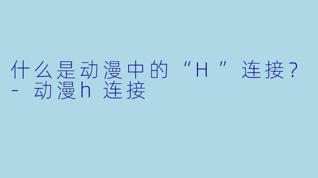 什么是动漫中的“H”连接？-动漫h连接