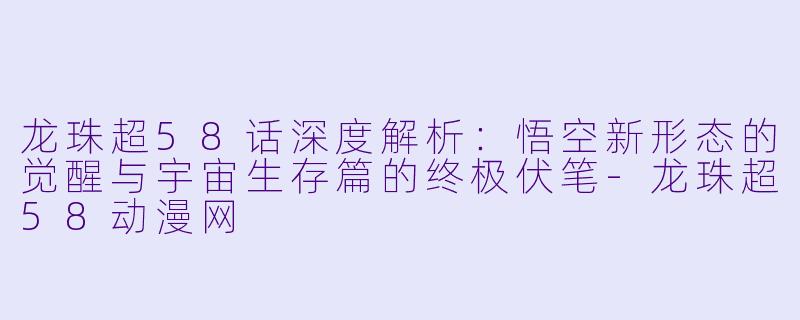 龙珠超58话深度解析：悟空新形态的觉醒与宇宙生存篇的终极伏笔-龙珠超58动漫网