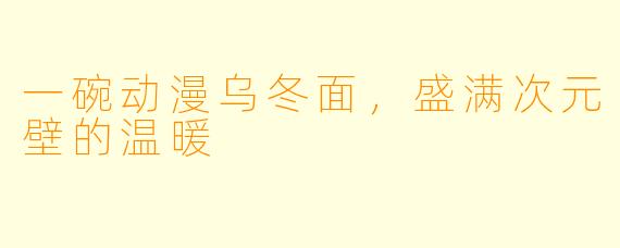 一碗动漫乌冬面，盛满次元壁的温暖