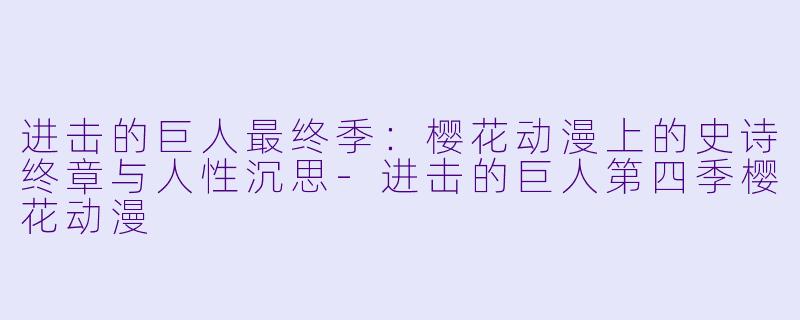 进击的巨人最终季：樱花动漫上的史诗终章与人性沉思-进击的巨人第四季樱花动漫