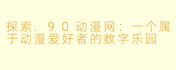 探索.90动漫网：一个属于动漫爱好者的数字乐园