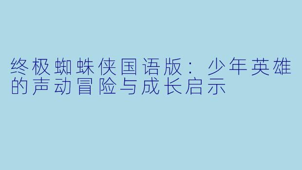 终极蜘蛛侠国语版：少年英雄的声动冒险与成长启示