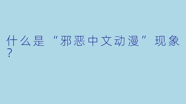 什么是“邪恶中文动漫”现象？