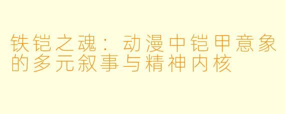 铁铠之魂：动漫中铠甲意象的多元叙事与精神内核