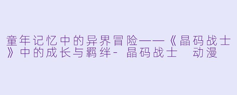 童年记忆中的异界冒险——《晶码战士》中的成长与羁绊-晶码战士 动漫