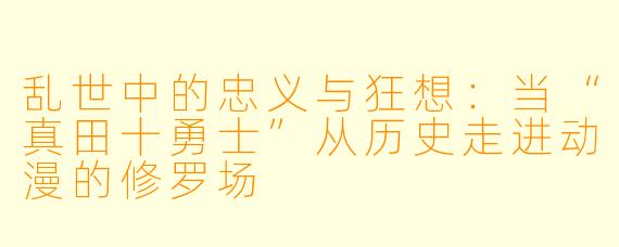乱世中的忠义与狂想：当“真田十勇士”从历史走进动漫的修罗场