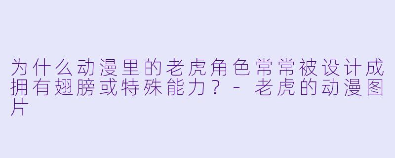 为什么动漫里的老虎角色常常被设计成拥有翅膀或特殊能力？-老虎的动漫图片