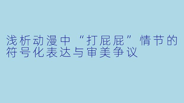 浅析动漫中“打屁屁”情节的符号化表达与审美争议