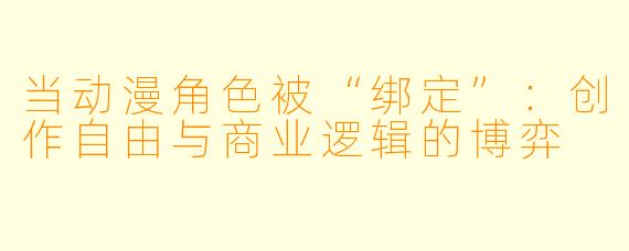 当动漫角色被“绑定”：创作自由与商业逻辑的博弈