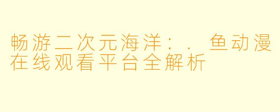 畅游二次元海洋：.鱼动漫在线观看平台全解析