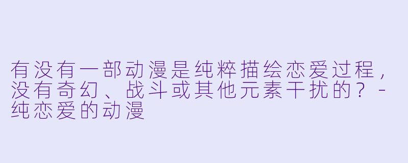 有没有一部动漫是纯粹描绘恋爱过程，没有奇幻、战斗或其他元素干扰的？-纯恋爱的动漫