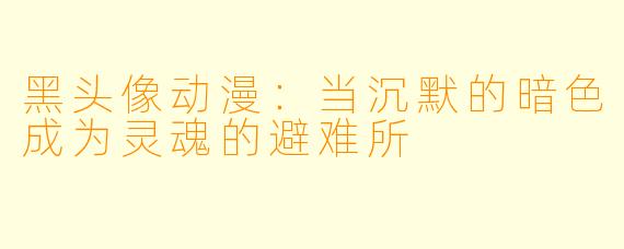黑头像动漫：当沉默的暗色成为灵魂的避难所