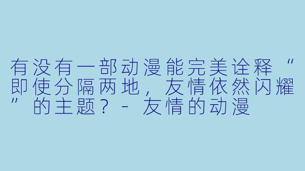 有没有一部动漫能完美诠释“即使分隔两地，友情依然闪耀”的主题？-友情的动漫