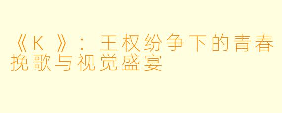 《K》：王权纷争下的青春挽歌与视觉盛宴