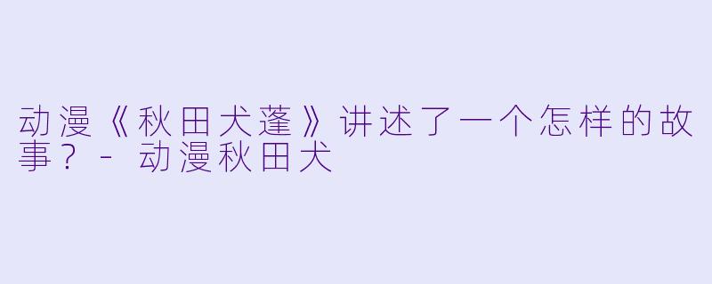 动漫《秋田犬蓬》讲述了一个怎样的故事？-动漫秋田犬
