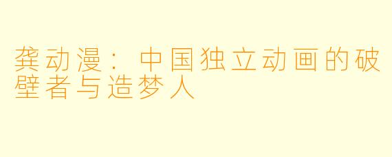 龚动漫：中国独立动画的破壁者与造梦人