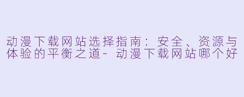 动漫下载网站选择指南：安全、资源与体验的平衡之道
