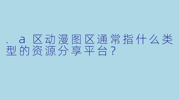 .a区动漫图区通常指什么类型的资源分享平台？