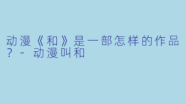动漫《和》是一部怎样的作品？-动漫叫和