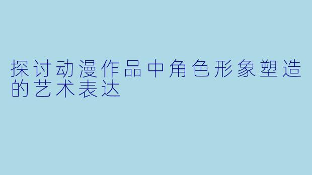 探讨动漫作品中角色形象塑造的艺术表达