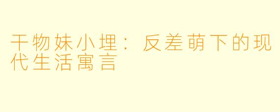 干物妹小埋：反差萌下的现代生活寓言