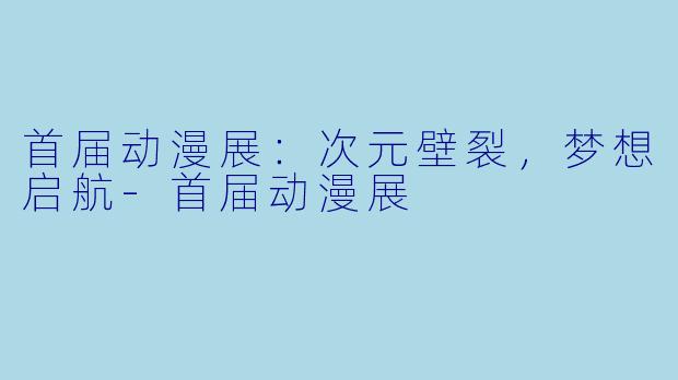 首届动漫展：次元壁裂，梦想启航-首届动漫展