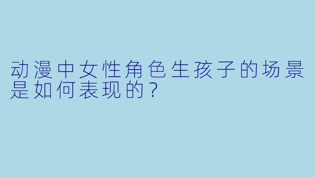 动漫中女性角色生孩子的场景是如何表现的？