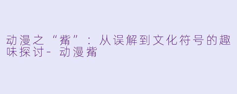 动漫之“觜”：从误解到文化符号的趣味探讨-动漫觜