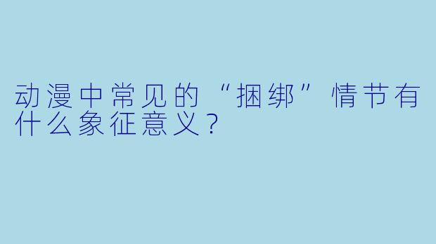动漫中常见的“捆绑”情节有什么象征意义？