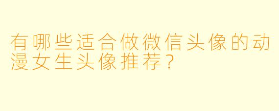 有哪些适合做微信头像的动漫女生头像推荐？