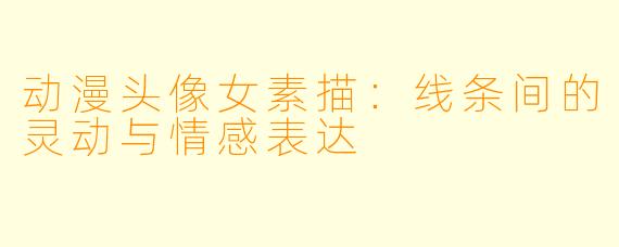 动漫头像女素描：线条间的灵动与情感表达