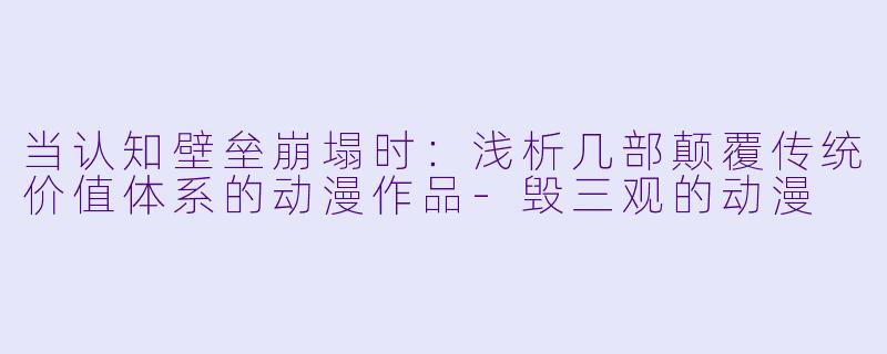当认知壁垒崩塌时:浅析几部颠覆传统价值体系的动漫作品-毁三观的动漫