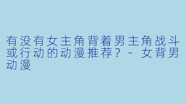 有没有女主角背着男主角战斗或行动的动漫推荐？