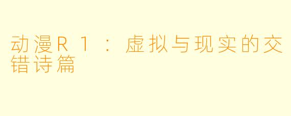 动漫R1：虚拟与现实的交错诗篇