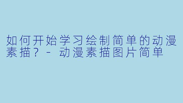 如何开始学习绘制简单的动漫素描？-动漫素描图片简单